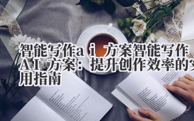 智能写作ai方案 智能写作AI方案：提升创作效率的实用指南
