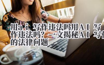 用ai写作违法吗 用AI写作违法吗？一文揭秘AI写作的法律问题