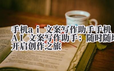 手机AI文案写作助手:随时随地开启创作之旅