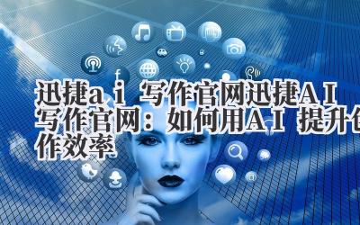 迅捷ai写作官网 迅捷AI写作官网：如何用AI提升创作效率