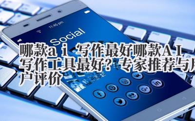哪款AI写作最好 哪款AI写作工具最好?专家推荐与用户评价