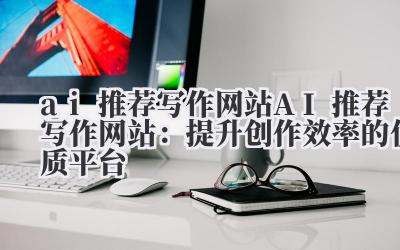 AI推荐写作网站 AI推荐写作网站：提升创作效率的优质平台