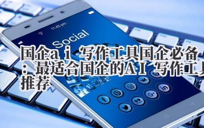 国企ai写作工具 国企必备：最适合国企的AI写作工具推荐