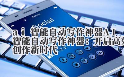 ai智能自动写作神器 AI智能自动写作神器：开启高效创作新时代