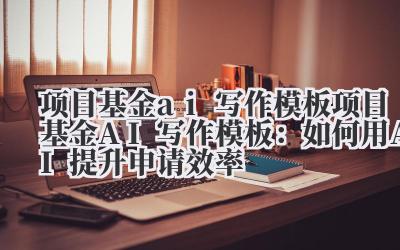 项目基金ai写作模板 项目基金AI写作模板：如何用AI提升申请效率