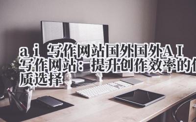 ai写作网站国外 国外AI写作网站：提升创作效率的优质选择