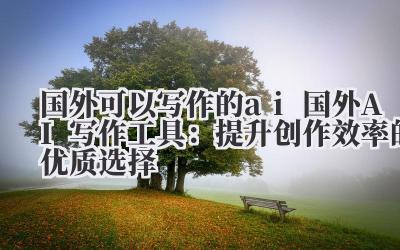国外可以写作的ai 国外AI写作工具:提升创作效率的优质选择