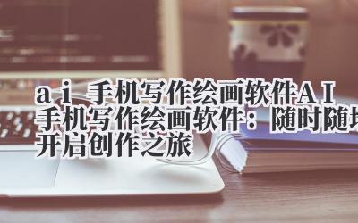 ai 手机写作绘画软件 AI手机写作绘画软件：随时随地开启创作之旅