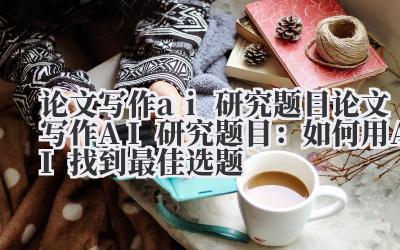 论文写作ai 研究题目 论文写作AI研究题目：如何用AI找到最佳选题