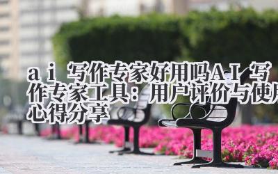 ai写作专家好用吗 AI写作专家工具：用户评价与使用心得分享