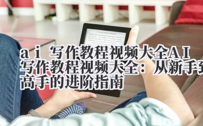 ai写作教程视频大全 AI写作教程视频大全：从新手到高手的进阶指南