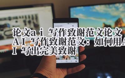 论文ai写作致谢范文 论文AI写作致谢范文：如何用AI写出完美致谢
