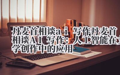 丹麦首相谈ai写作 丹麦首相谈AI写作：人工智能在文学创作中的应用