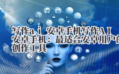 写作ai安卓手机 写作AI安卓手机：最适合安卓用户的创作工具
