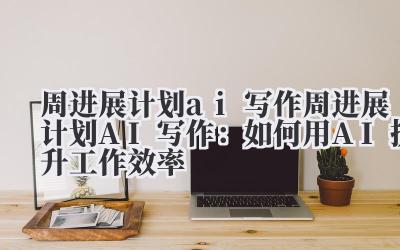周进展计划ai写作 周进展计划AI写作：如何用AI提升工作效率