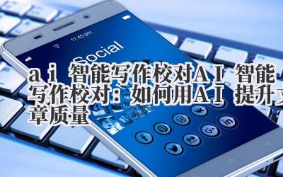 ai智能写作校对 AI智能写作校对：如何用AI提升文章质量