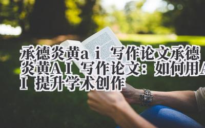 承德炎黄ai写作论文 承德炎黄AI写作论文:如何用AI提升学术创作
