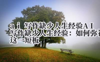 ai写作缺少人生经验 AI写作缺少人生经验：如何弥补这一短板