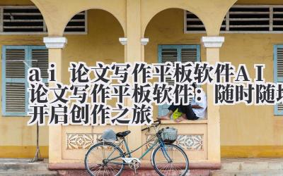 ai论文写作平板软件 AI论文写作平板软件：随时随地开启创作之旅