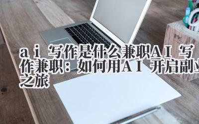 ai写作是什么兼职 AI写作兼职:如何用AI开启副业之旅