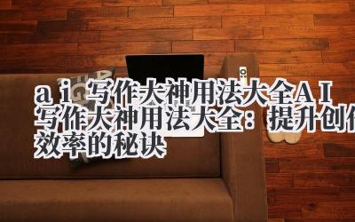 ai写作大神用法大全 AI写作大神用法大全：提升创作效率的秘诀