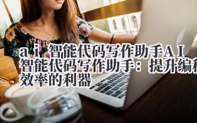 ai智能代码写作助手 AI智能代码写作助手:提升编程效率的利器