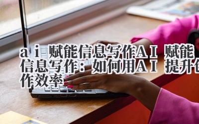 ai 赋能信息写作 AI赋能信息写作：如何用AI提升创作效率