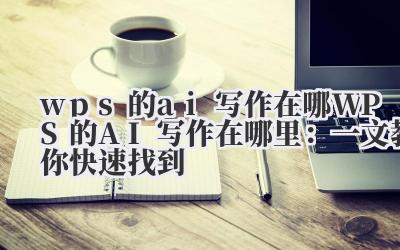 wps的ai写作在哪 WPS的AI写作在哪里:一文教你快速找到