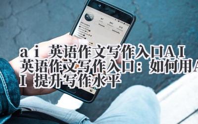 ai英语作文写作入口 AI英语作文写作入口：如何用AI提升写作水平