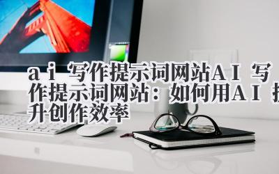 ai写作提示词网站 AI写作提示词网站：如何用AI提升创作效率