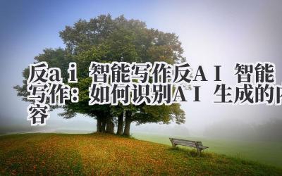 反AI智能写作 反AI智能写作:如何识别AI生成的内容