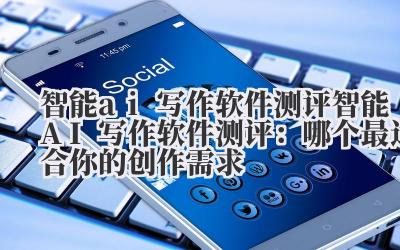智能AI写作软件测评：哪个最适合你的创作需求