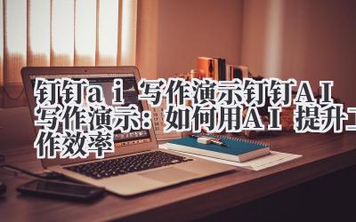 钉钉ai写作演示 钉钉AI写作演示：如何用AI提升工作效率