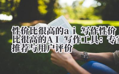 性价比很高的ai写作 性价比很高的AI写作工具：专家推荐与用户评价