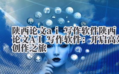 陕西论文ai写作软件 陕西论文AI写作软件：开启高效创作之旅