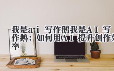 我是ai写作鹅 我是AI写作鹅：如何用AI提升创作效率
