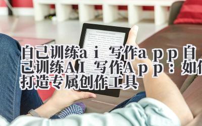 自己训练ai写作app 自己训练AI写作App：如何打造专属创作工具