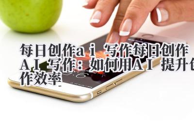 每日创作ai写作 每日创作AI写作:如何用AI提升创作效率