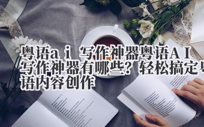 粤语 ai 写作神器 粤语 AI 写作神器有哪些？轻松搞定粤语内容创作