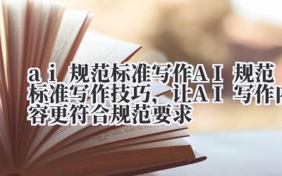 ai 规范标准写作 AI 规范标准写作技巧，让 AI 写作内容更符合规范要求
