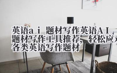 英语 ai 题材写作 英语 AI 题材写作工具推荐，轻松应对各类英语写作题材