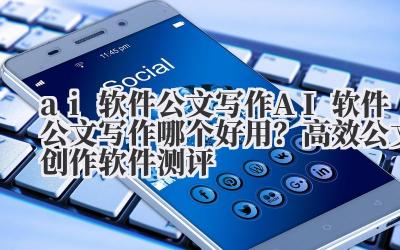 ai 软件公文写作 AI 软件公文写作哪个好用？高效公文创作软件测评