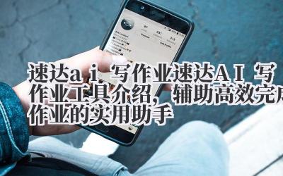 速达 ai 写作业 速达 AI 写作业工具介绍，辅助高效完成作业的实用助手