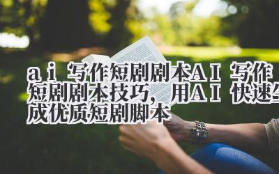 ai 写作短剧剧本 AI 写作短剧剧本技巧，用 AI 快速生成优质短剧脚本