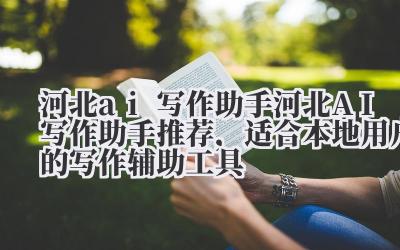 河北 ai 写作助手 河北 AI 写作助手推荐,适合本地用户的写作辅助工具
