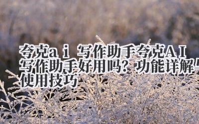 夸克 ai 写作助手 夸克 AI 写作助手好用吗？功能详解与使用技巧
