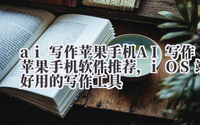 ai 写作苹果手机 AI 写作苹果手机软件推荐，iOS 端好用的写作工具