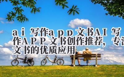 ai 写作 app 文书 AI 写作 APP 文书创作推荐，专注文书的优质应用