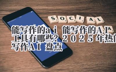 能写作的 ai 能写作的 AI 工具有哪些？2025 年热门写作 AI 盘点