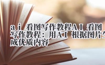 ai 看图写作教程 AI 看图写作教程:用 AI 根据图片生成优质内容